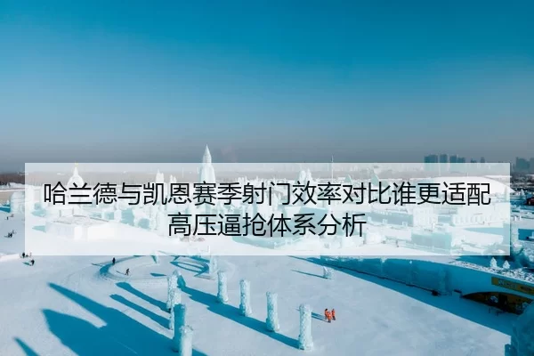 哈兰德与凯恩赛季射门效率对比谁更适配高压逼抢体系分析