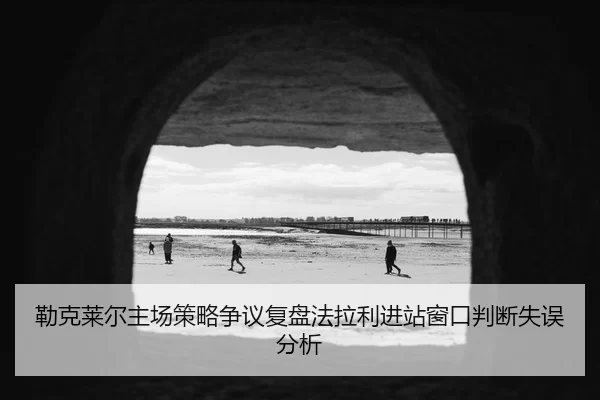 勒克莱尔主场策略争议复盘法拉利进站窗口判断失误分析