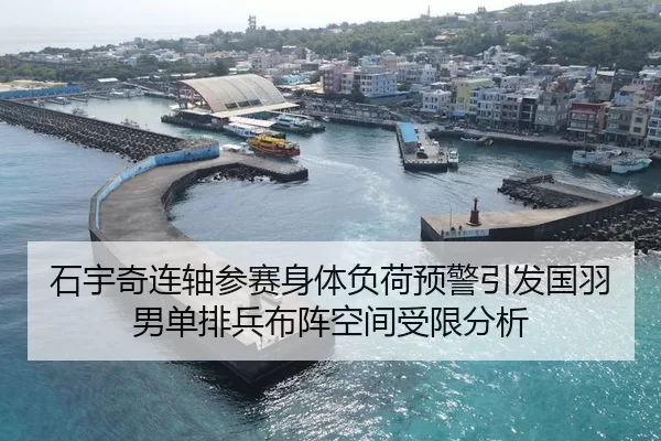 石宇奇连轴参赛身体负荷预警引发国羽男单排兵布阵空间受限分析