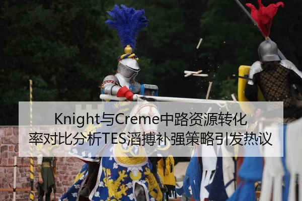 Knight与Creme中路资源转化率对比分析TES滔搏补强策略引发热议