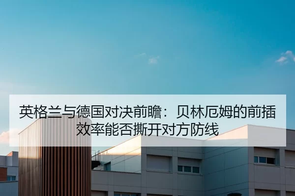 英格兰与德国对决前瞻：贝林厄姆的前插效率能否撕开对方防线