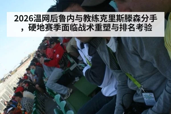 2026温网后鲁内与教练克里斯滕森分手，硬地赛季面临战术重塑与排名考验