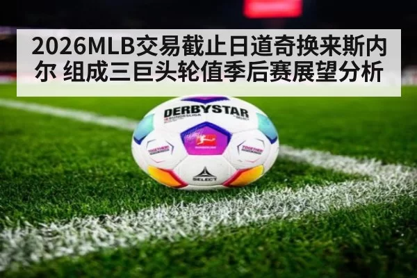 2026MLB交易截止日道奇换来斯内尔 组成三巨头轮值季后赛展望分析