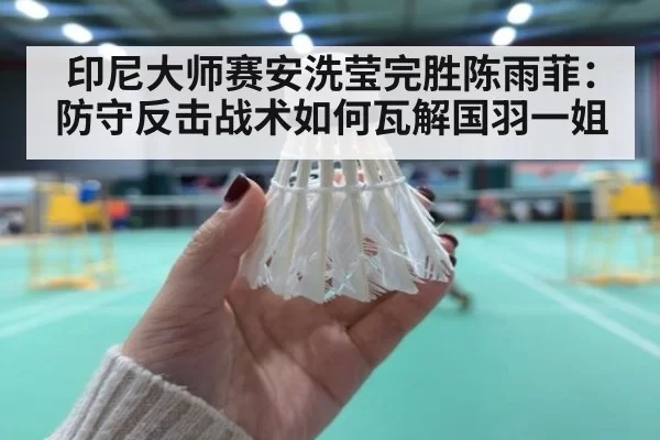 印尼大师赛安洗莹完胜陈雨菲：防守反击战术如何瓦解国羽一姐