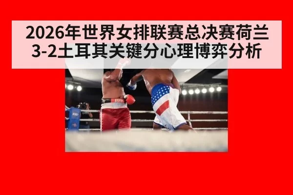 2026年世界女排联赛总决赛荷兰3-2土耳其关键分心理博弈分析