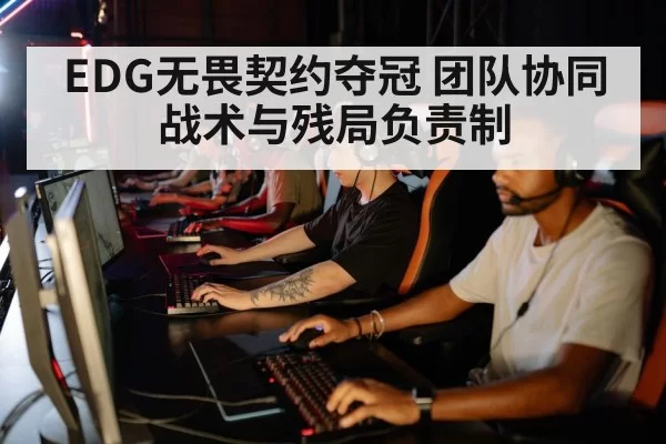 EDG无畏契约夺冠 团队协同战术与残局负责制