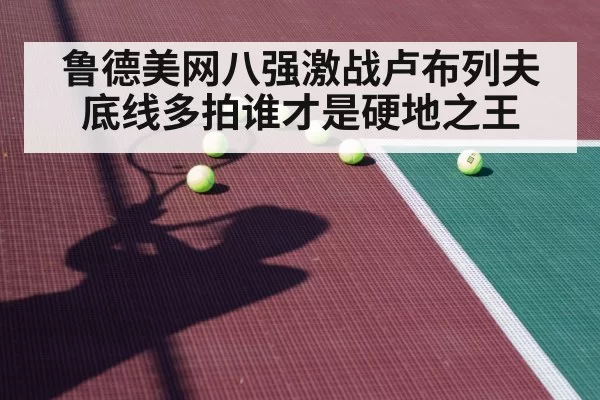 鲁德美网八强激战卢布列夫 底线多拍谁才是硬地之王
