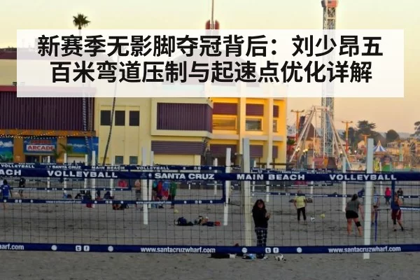 新赛季无影脚夺冠背后：刘少昂五百米弯道压制与起速点优化详解